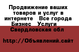 Продвижение ваших товаров и услуг в интернете - Все города Бизнес » Услуги   . Свердловская обл.